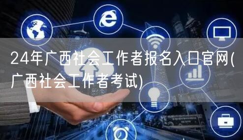 24年广西社工报名官网入口-考试信息