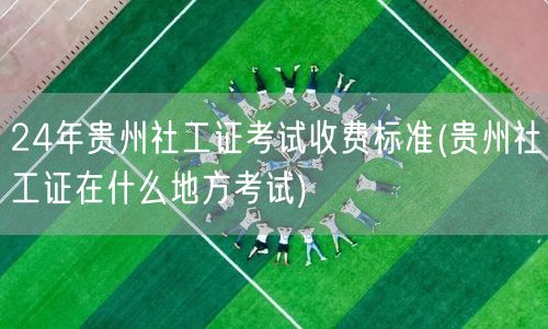 24年贵州社工证考试费用及考点位置