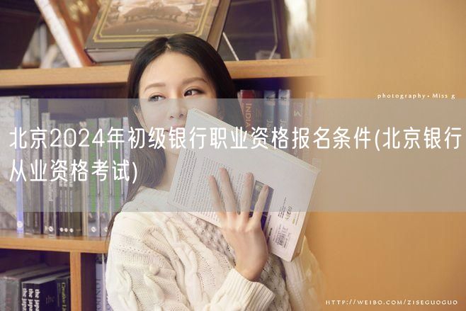 北京2024银行初级职资报名条件考试指南