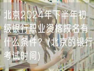 北京2024下半年初银职报名条件与银行考