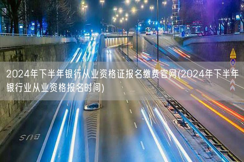 2024下半年银行从业报名缴费官网及时间