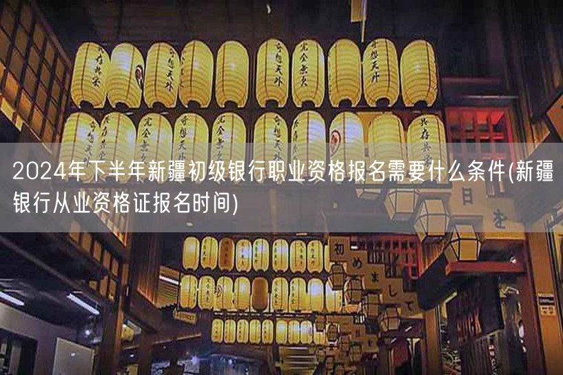 2024下半年新疆初级银行职业资格报名条