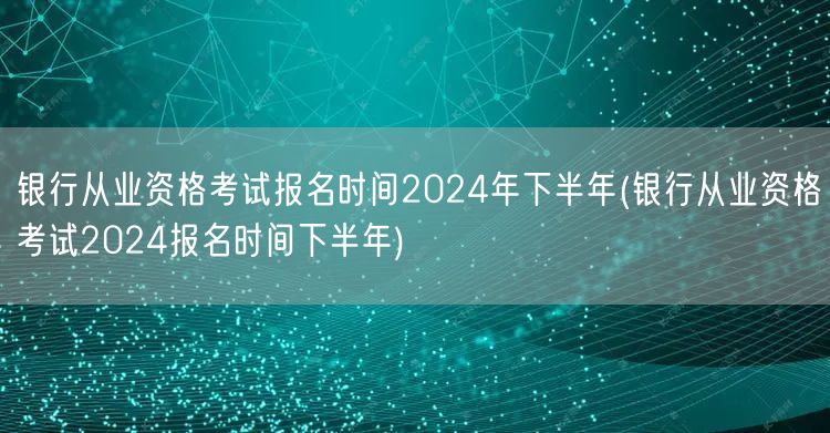银行从业资格下半年2024报名时间