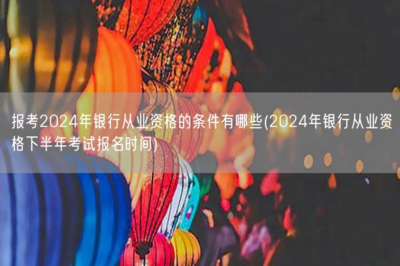 2024银行从业资格报考条件及下半年报名