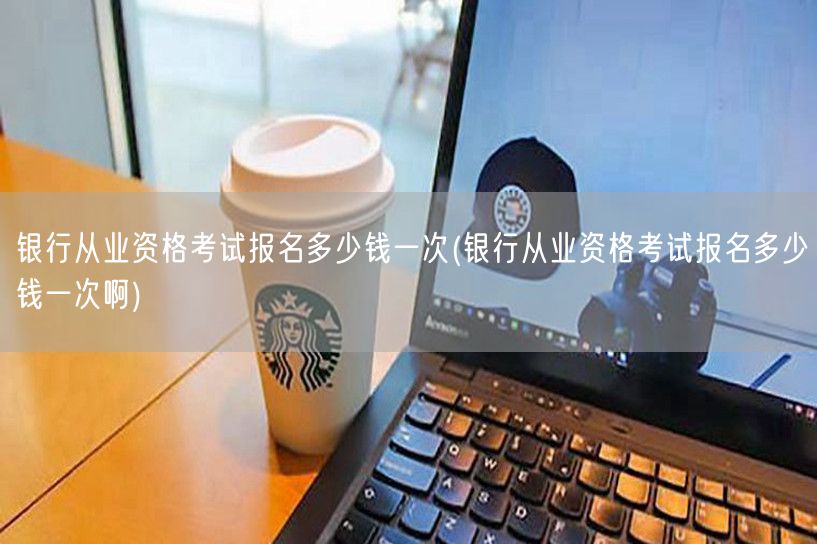 银行从业资格报名费多少钱一次