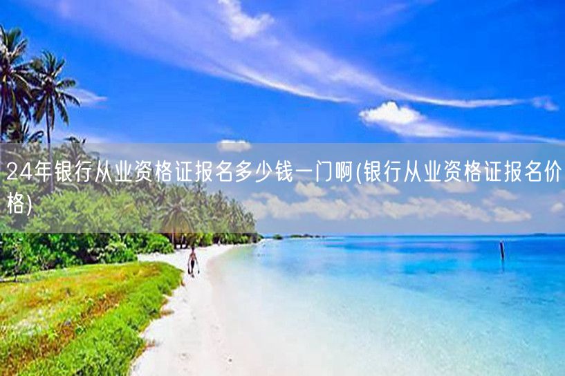 银行从业资格证报名费24年单科价格