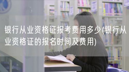 银行从业资格证报考费用及报名时间
