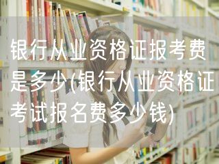 银行从业资格证报考费用查询