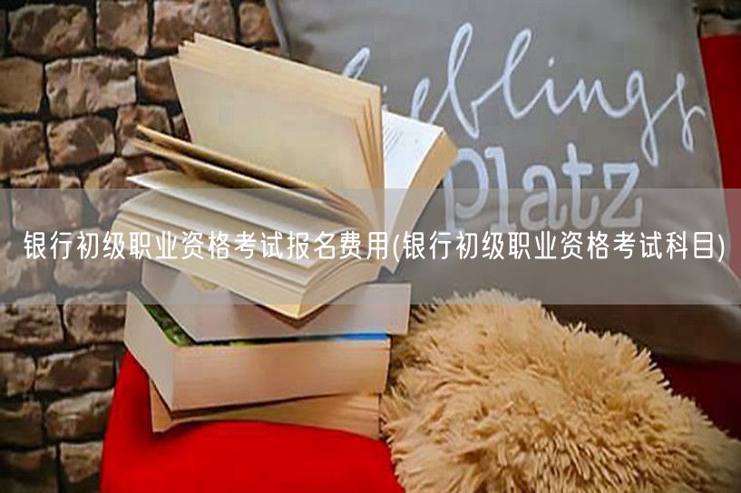 银行初级职考报名费及科目一览