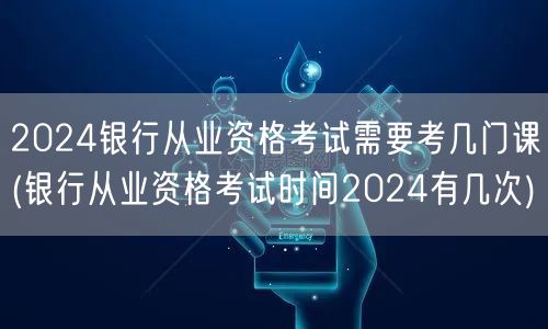 2024银行从业资格考试科目及考试次数