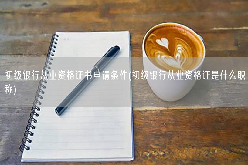 初级银行从业资格证申请条件及职称说明
