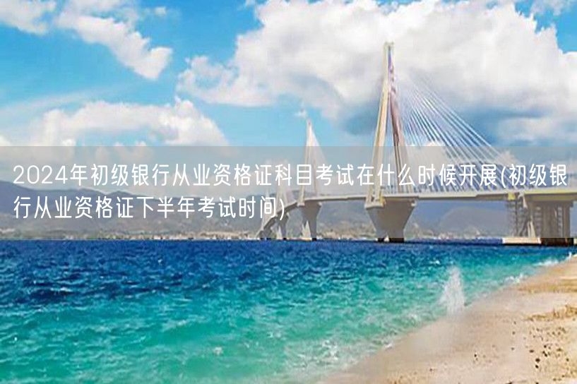 2024初级银行从业资格上下半年考试时间