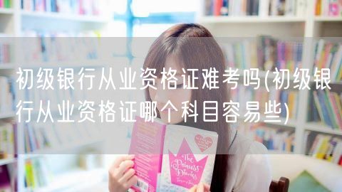 初级银行从业难度与易考科目