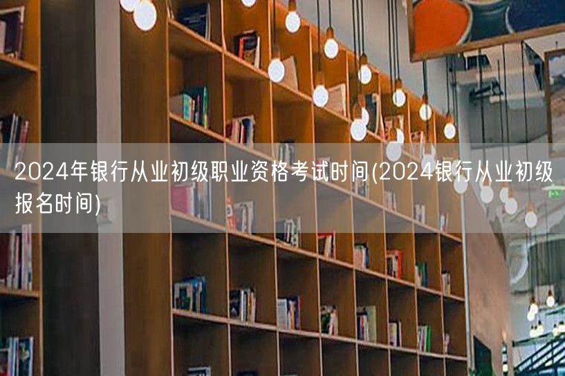 2024年银行从业初级考试时间及报名通知