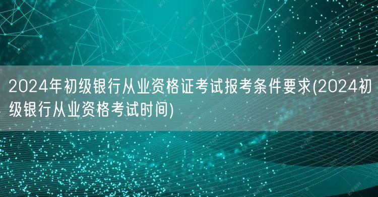 2024初级银行从业资格证报考条件及考试