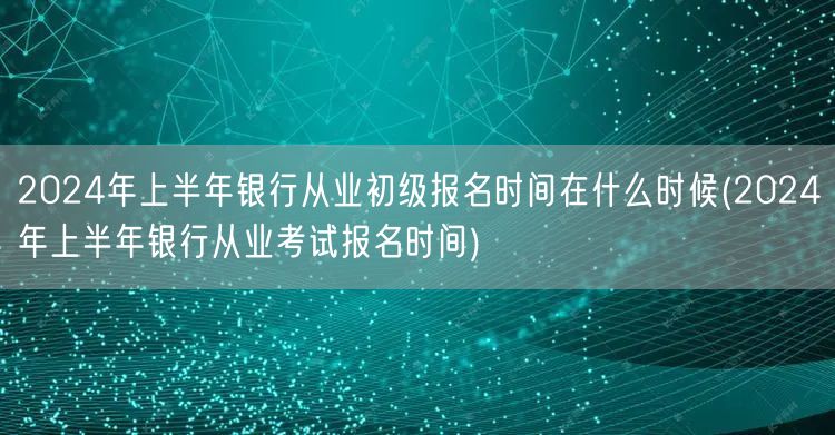2024上半年银行从业初级报名时间及流程