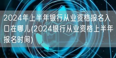 2024上半年银行从业资格报名入口及时间