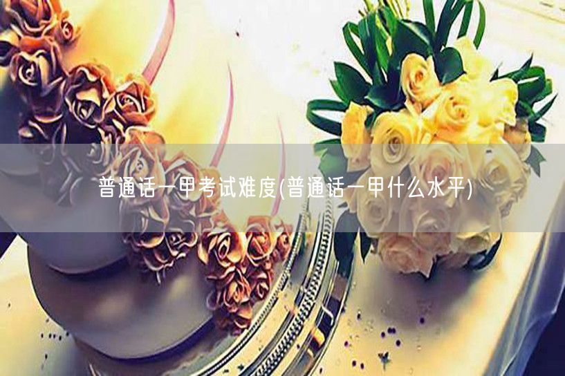 普通话一甲难度与水平解析