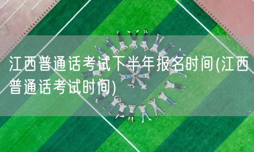 江西下半年普通话考试报名时间及考试安排