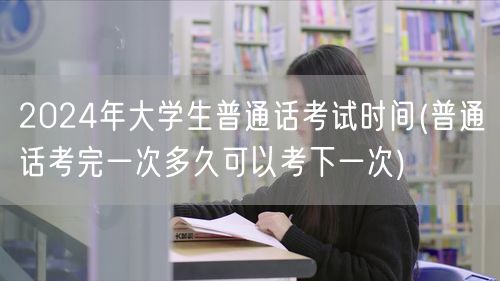 2024年大学生普通话考试安排及重考间隔