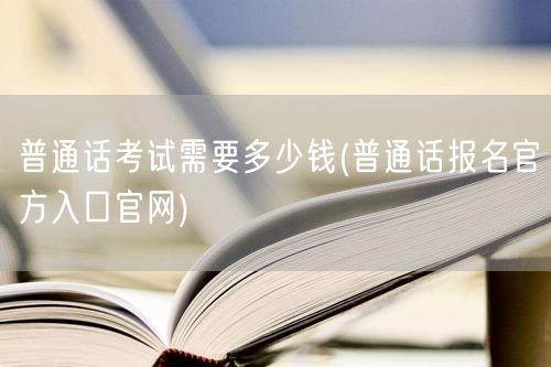 普通话考试费用及报名官网入口