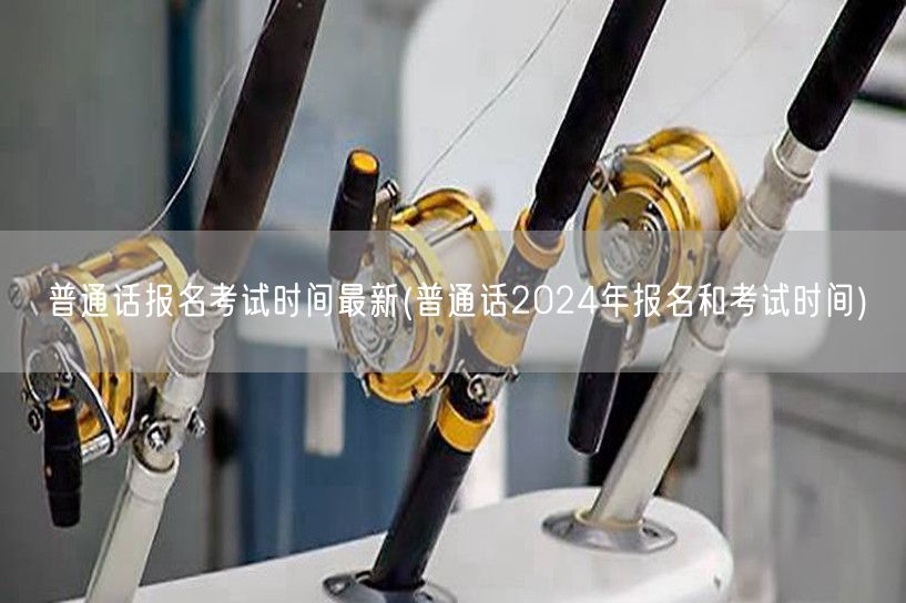 普通话报名考试2024最新时间