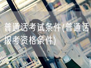 普通话考试报名资格与条件