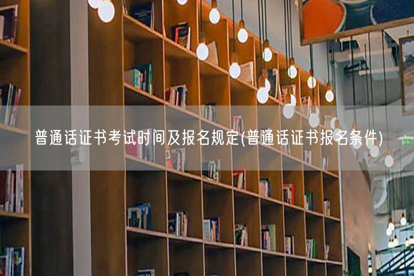 普通话证书考试时间及报名要求条件