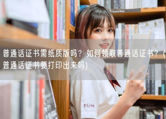 普通话证书领取方式与纸质版需求