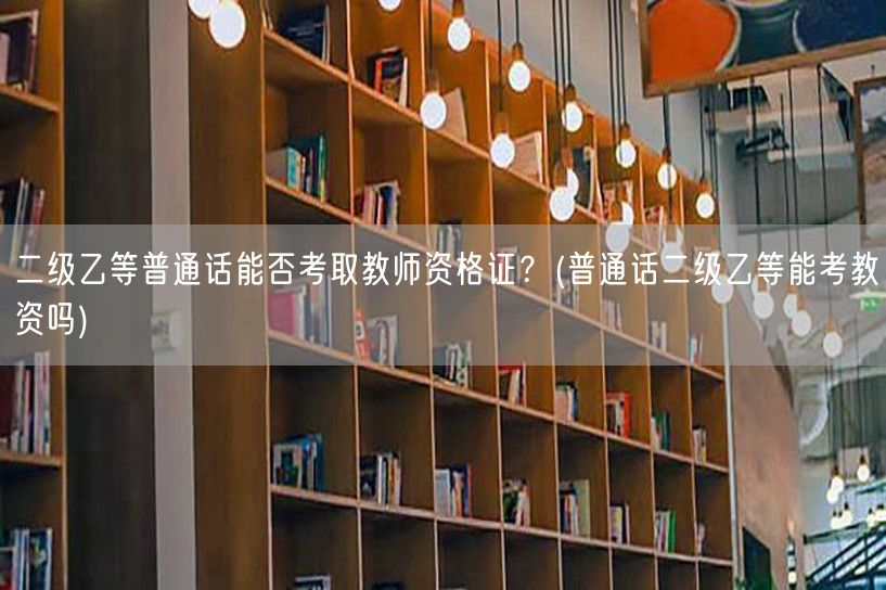 普通话二级乙等能否考教师资格证