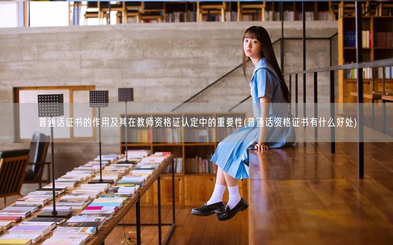 普通话证书助力教师证认定，提升职业竞争力