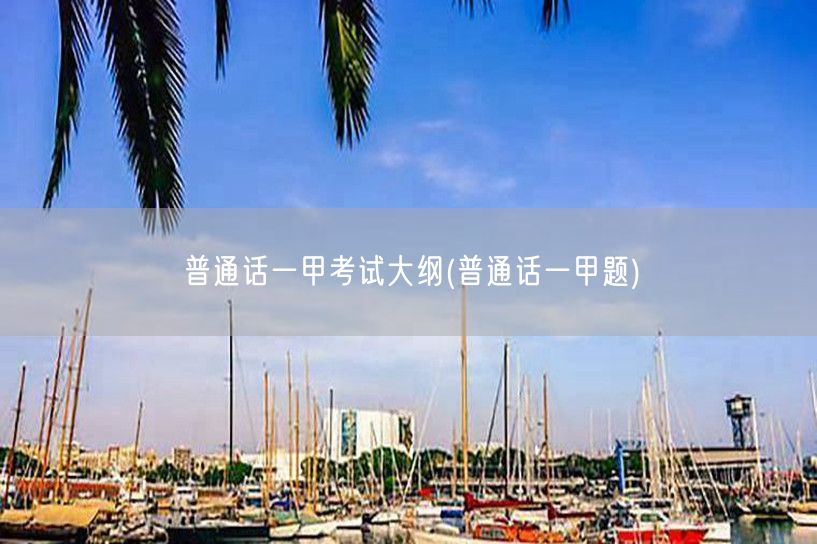 普通话一甲考试大纲及真题精选
