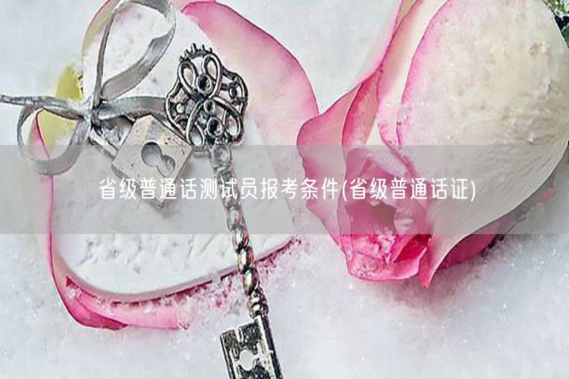 省级普通话测试员报考条件获取省级证