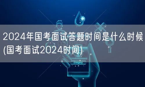 2024国考面试时间 答题时段详解