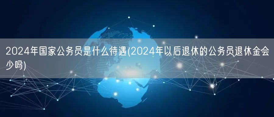 2024国考公务员待遇及退休金变化预测
