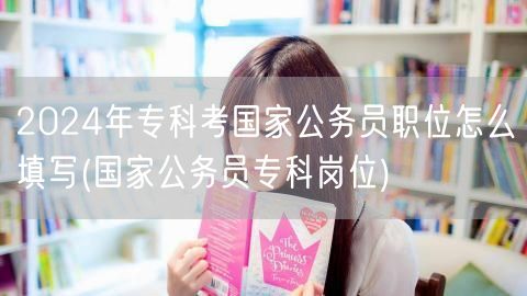 2024专科考公职位填写指南-国家公务员