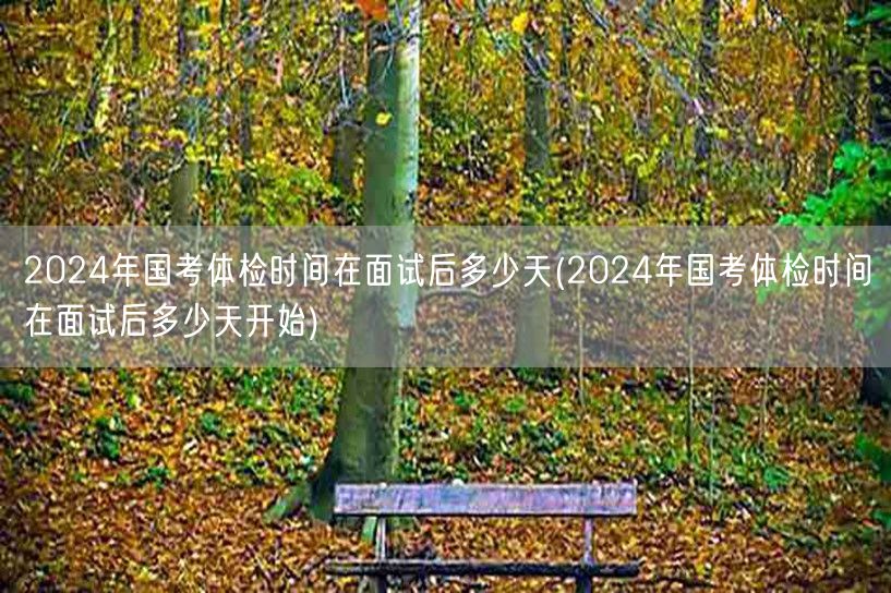 国考体检面试后多少天启动2024