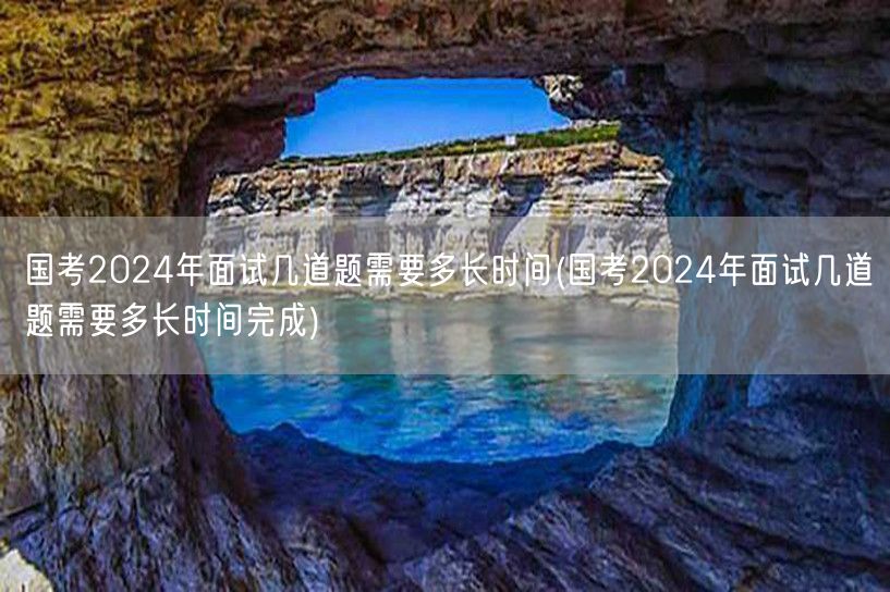 国考2024面试题量时长解析
