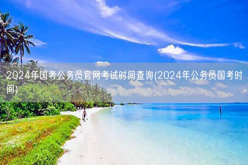 2024国考官网考试时间查询及安排