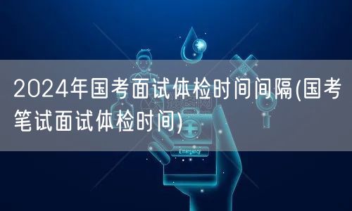 国考面试至体检间隔 2024年