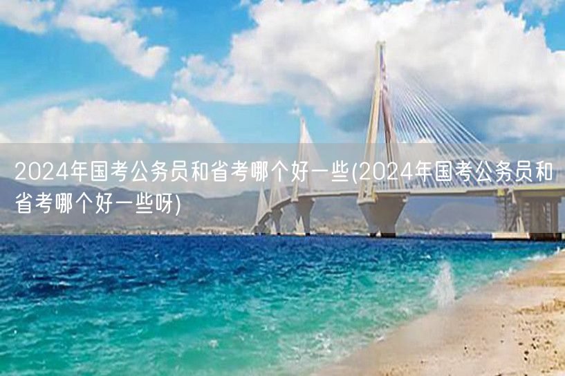 2024国考省考对比分析，哪个更优？