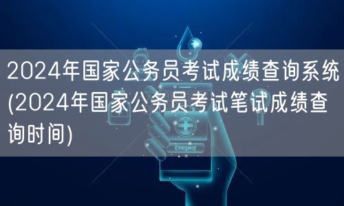 2024国考成绩查询系统 笔试时间公布
