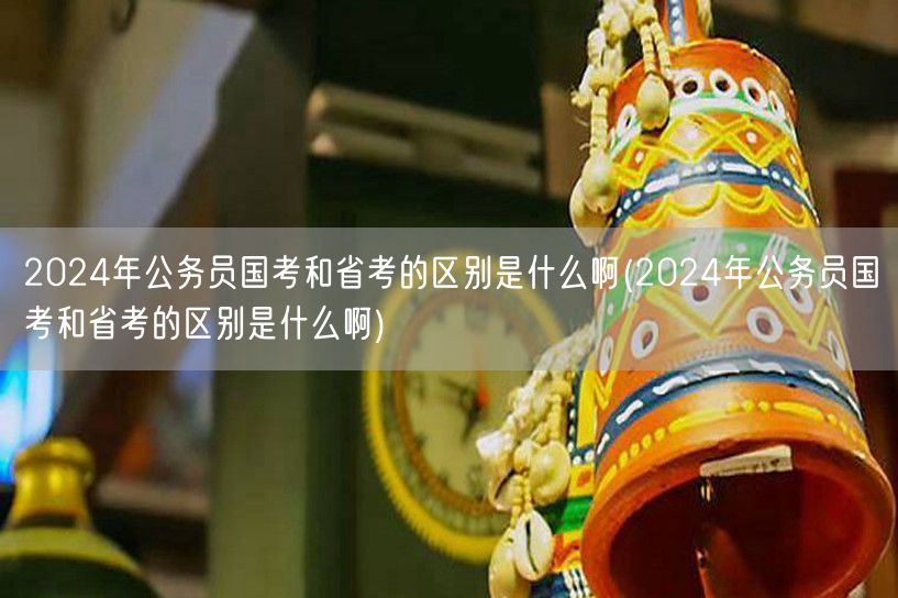 2024国考省考差异详解