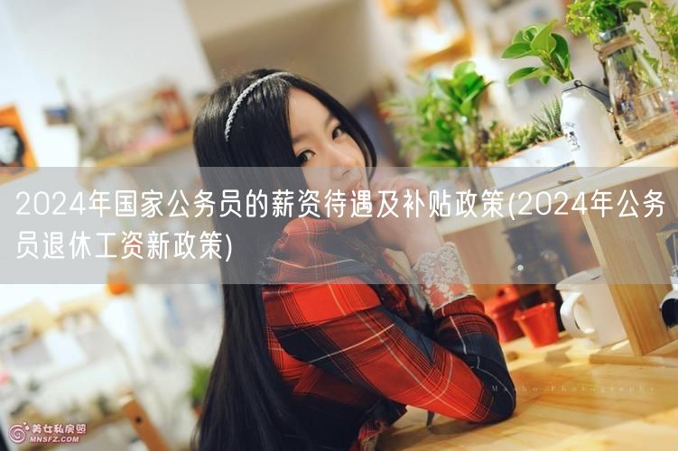 2024公务员薪资补贴与退休工资新政