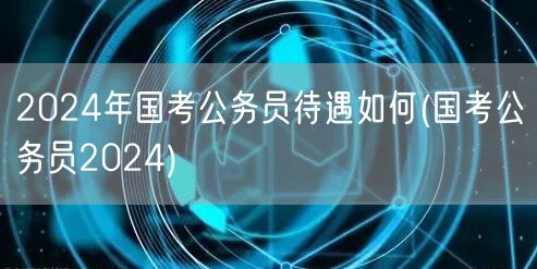 2024国考公务员薪资福利待遇详解