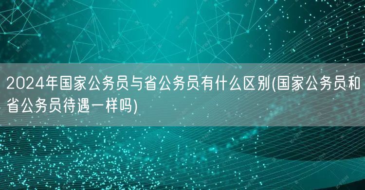 国家省公务员区别及待遇对比2024