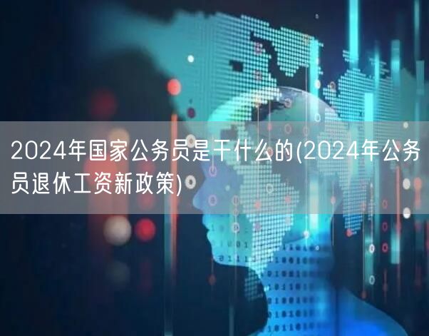 2024公务员职责与退休工资新政