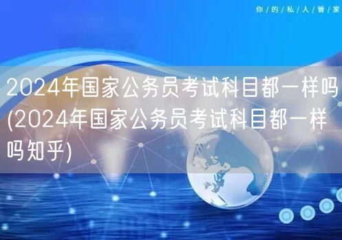 2024国考科目是否统一 知乎问答