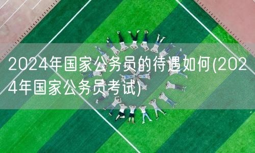 2024年国家公务员待遇及考试指南