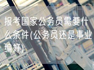 国家公务员报考条件及编制选择指南
